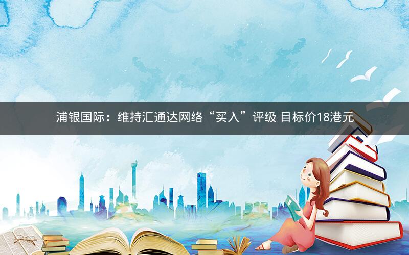 浦银国际：维持汇通达网络“买入”评级 目标价18港元