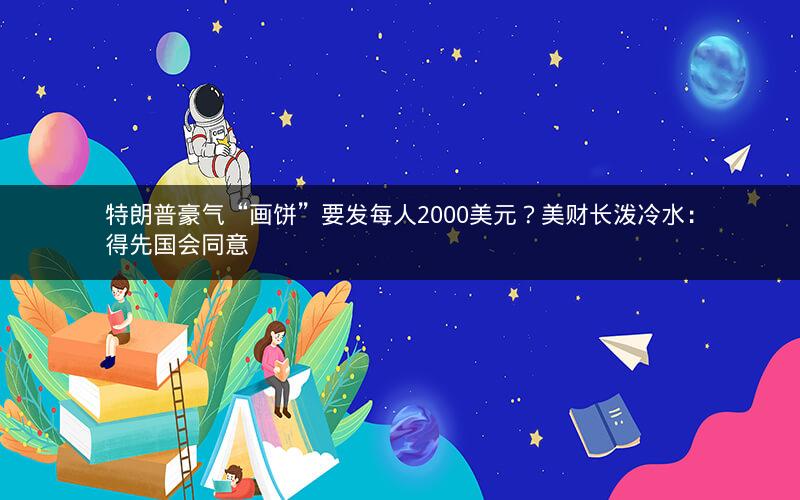 特朗普豪气“画饼”要发每人2000美元?美财长泼冷水:得先国会同意 特朗普豪气“画饼”要发每人2000美元?美财长泼冷水:得先国会同意