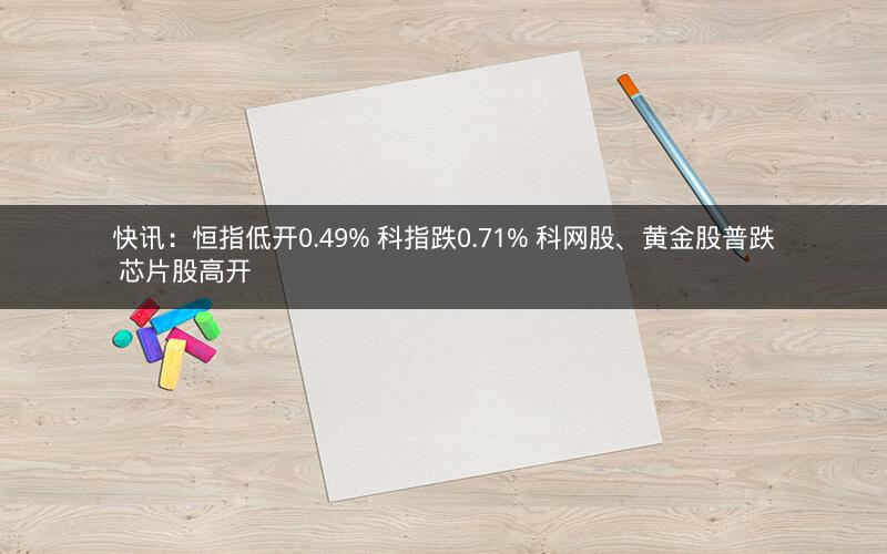快讯:恒指低开0.49% 科指跌0.71% 科网股、黄金股普跌 芯片股高开 快讯:恒指低开0.49% 科指跌0.71% 科网股、黄金股普跌 芯片股高开