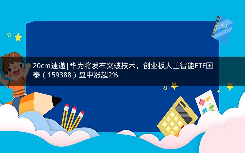 20cm速递|华为将发布突破技术,创业板人工智能ETF国泰(159388)盘中涨超2% 20cm速递|华为将发布突破技术,创业板人工智能ETF国泰(159388)盘中涨超2%