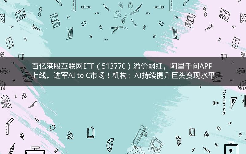 百亿港股互联网ETF(513770)溢价翻红,阿里千问APP上线,进军AI to C市场!机构:AI持续提升巨头变现水平 百亿港股互联网ETF(513770)溢价翻红,阿里千问APP上线,进军AI to C市场!机构:AI持续提升巨头变现水平