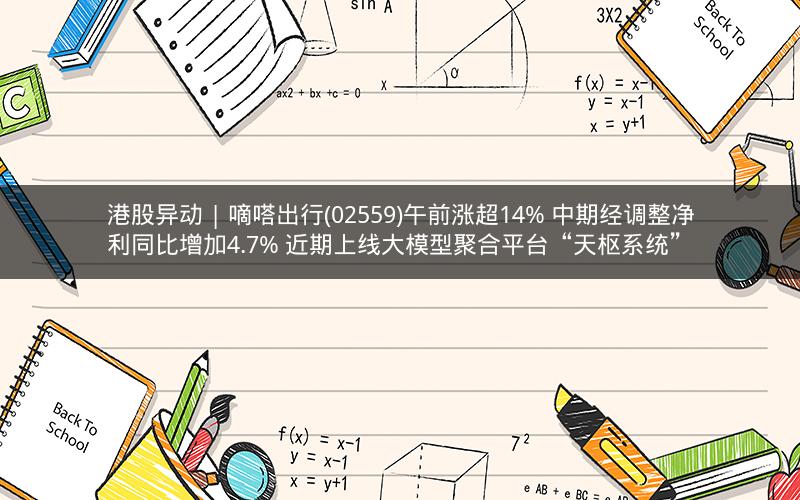 港股异动 | 嘀嗒出行(02559)午前涨超14% 中期经调整净利同比增加4.7% 近期上线大模型聚合平台“天枢系统”