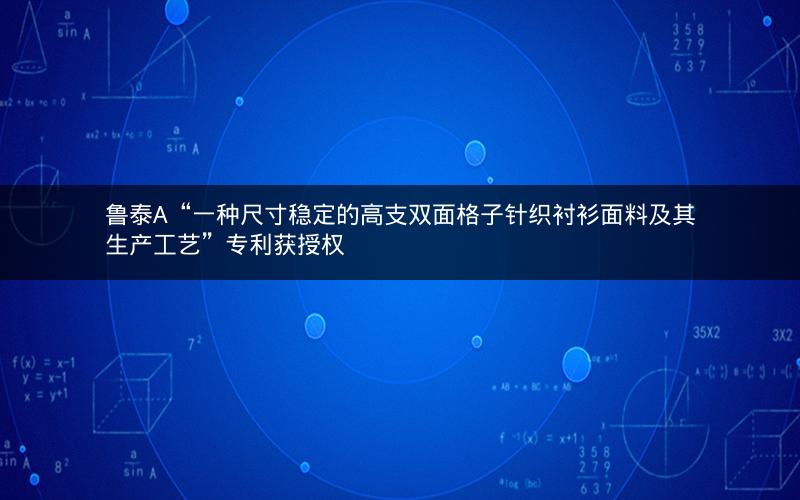 鲁泰A“一种尺寸稳定的高支双面格子针织衬衫面料及其生产工艺”专利获授权