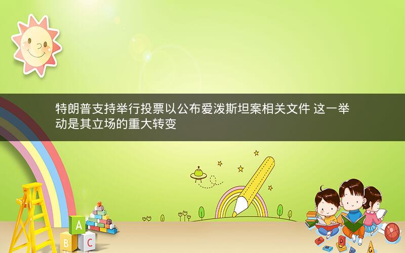 特朗普支持举行投票以公布爱泼斯坦案相关文件 这一举动是其立场的重大转变 特朗普支持举行投票以公布爱泼斯坦案相关文件 这一举动是其立场的重大转变