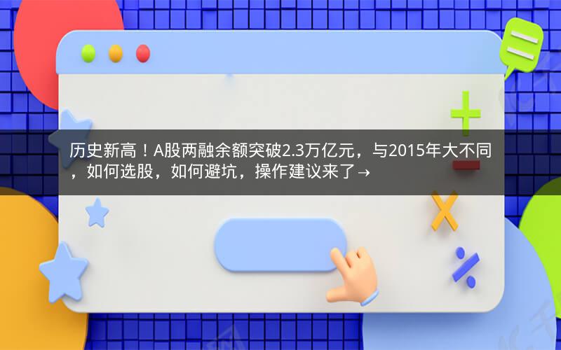 历史新高！A股两融余额突破2.3万亿元，与2015年大不同，如何选股，如何避坑，操作建议来了→
