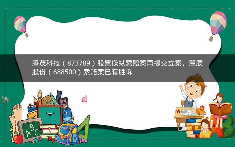 腾茂科技(873789)股票操纵索赔案再提交立案,慧辰股份(688500)索赔案已有胜诉 腾茂科技(873789)股票操纵索赔案再提交立案,慧辰股份(688500)索赔案已有胜诉
