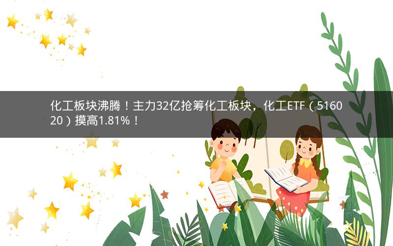 化工板块沸腾!主力32亿抢筹化工板块,化工ETF(516020)摸高1.81%! 化工板块沸腾!主力32亿抢筹化工板块,化工ETF(516020)摸高1.81%!
