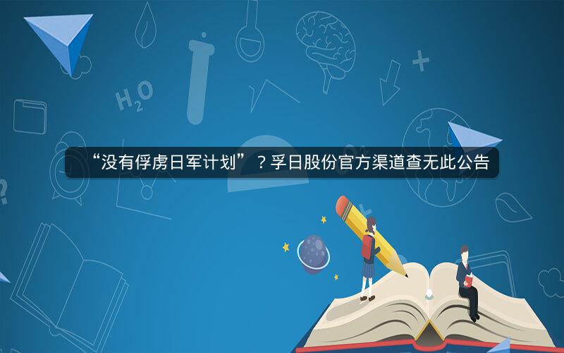 “没有俘虏日军计划”?孚日股份官方渠道查无此公告 “没有俘虏日军计划”?孚日股份官方渠道查无此公告