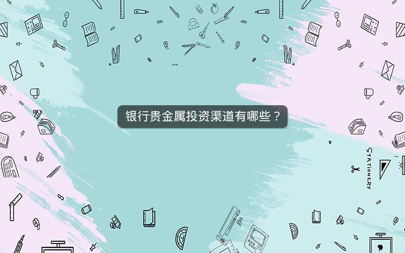 银行贵金属投资渠道有哪些? 银行贵金属投资渠道有哪些?