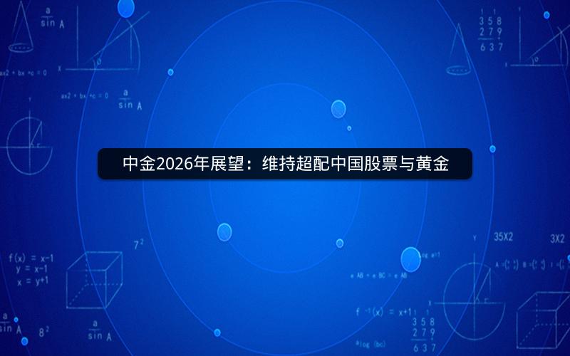 中金2026年展望:维持超配中国股票与黄金 中金2026年展望:维持超配中国股票与黄金