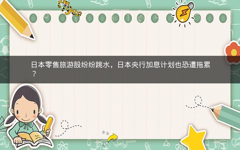 日本零售旅游股纷纷跳水,日本央行加息计划也恐遭拖累? 日本零售旅游股纷纷跳水,日本央行加息计划也恐遭拖累?