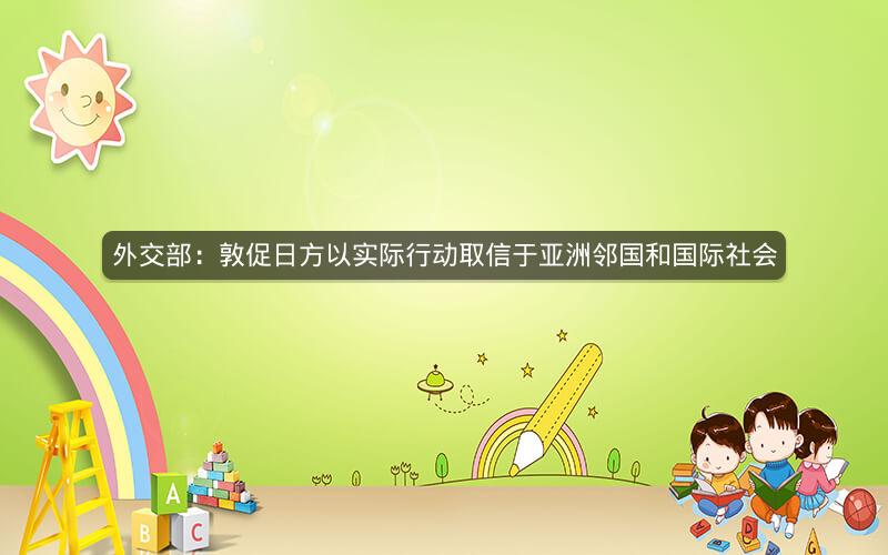 外交部:敦促日方以实际行动取信于亚洲邻国和国际社会 外交部:敦促日方以实际行动取信于亚洲邻国和国际社会