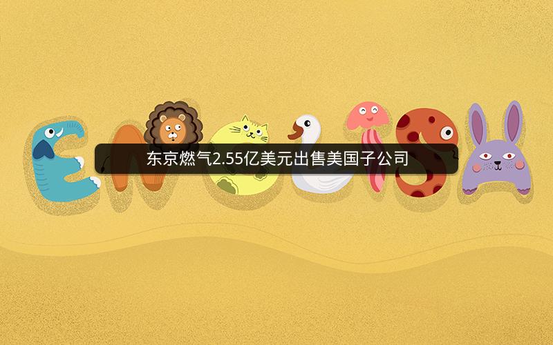 东京燃气2.55亿美元出售美国子公司 东京燃气2.55亿美元出售美国子公司