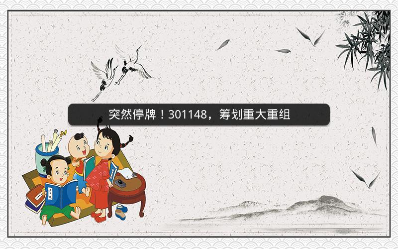 突然停牌!301148,筹划重大重组 突然停牌!301148,筹划重大重组