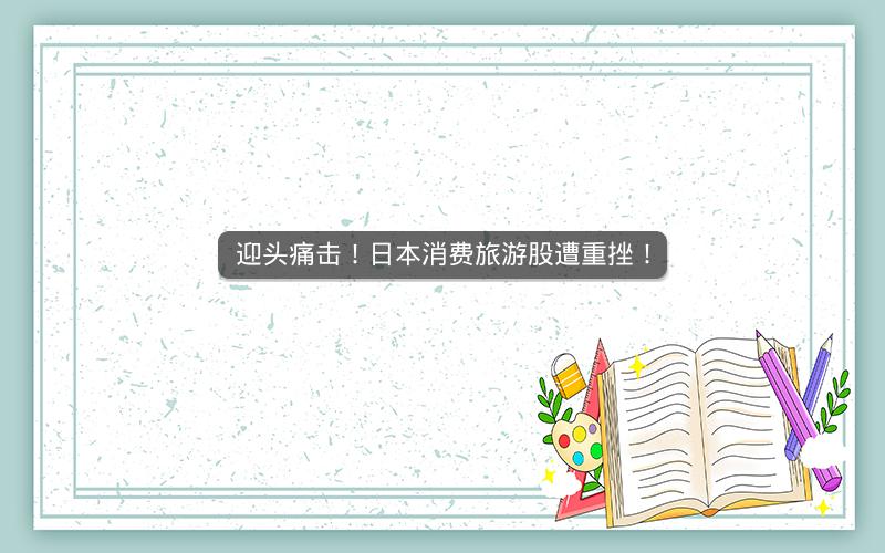 迎头痛击!日本消费旅游股遭重挫! 迎头痛击!日本消费旅游股遭重挫!
