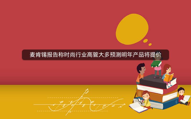 麦肯锡报告称时尚行业高管大多预测明年产品将提价 麦肯锡报告称时尚行业高管大多预测明年产品将提价