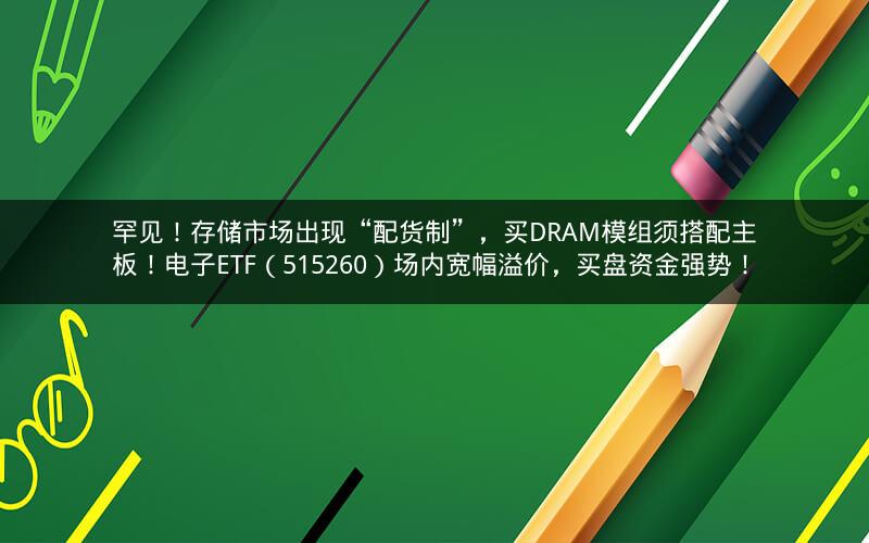 罕见!存储市场出现“配货制”,买DRAM模组须搭配主板!电子ETF(515260)场内宽幅溢价,买盘资金强势! 罕见!存储市场出现“配货制”,买DRAM模组须搭配主板!电子ETF(515260)场内宽幅溢价,买盘资金强势!