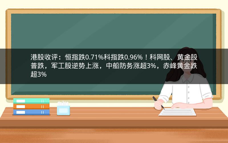港股收评:恒指跌0.71%科指跌0.96%!科网股、黄金股普跌,军工股逆势上涨,中船防务涨超3%,赤峰黄金跌超3% 港股收评:恒指跌0.71%科指跌0.96%!科网股、黄金股普跌,军工股逆势上涨,中船防务涨超3%,赤峰黄金跌超3%