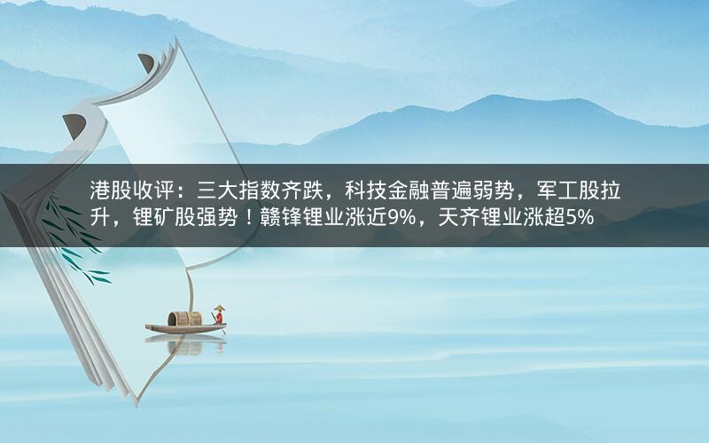 港股收评:三大指数齐跌,科技金融普遍弱势,军工股拉升,锂矿股强势!赣锋锂业涨近9%,天齐锂业涨超5% 港股收评:三大指数齐跌,科技金融普遍弱势,军工股拉升,锂矿股强势!赣锋锂业涨近9%,天齐锂业涨超5%