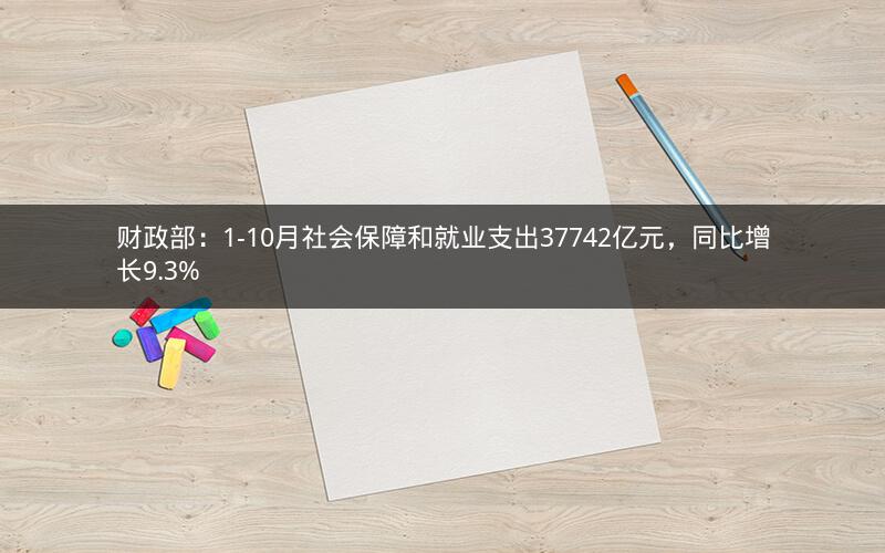 财政部：1-10月社会保障和就业支出37742亿元，同比增长9.3%