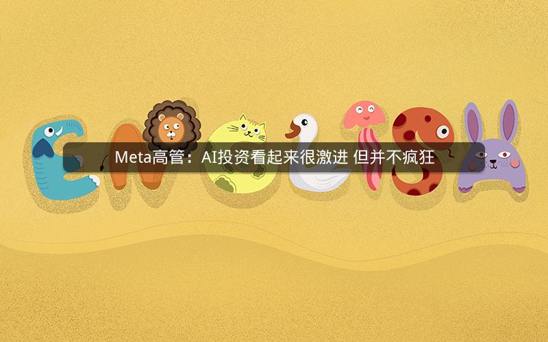 Meta高管:AI投资看起来很激进 但并不疯狂 Meta高管:AI投资看起来很激进 但并不疯狂