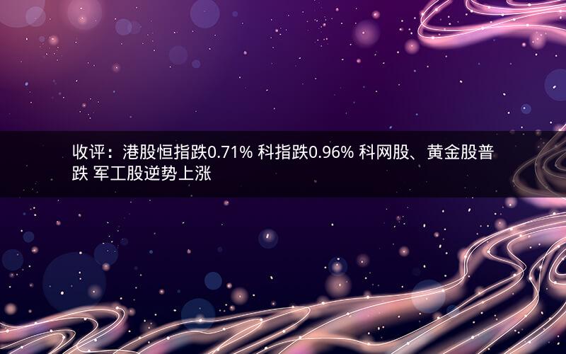 收评:港股恒指跌0.71% 科指跌0.96% 科网股、黄金股普跌 军工股逆势上涨 收评:港股恒指跌0.71% 科指跌0.96% 科网股、黄金股普跌 军工股逆势上涨