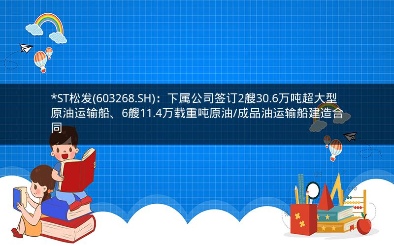 *ST松发(603268.SH)：下属公司签订2艘30.6万吨超大型原油运输船、6艘11.4万载重吨原油/成品油运输船建造合同