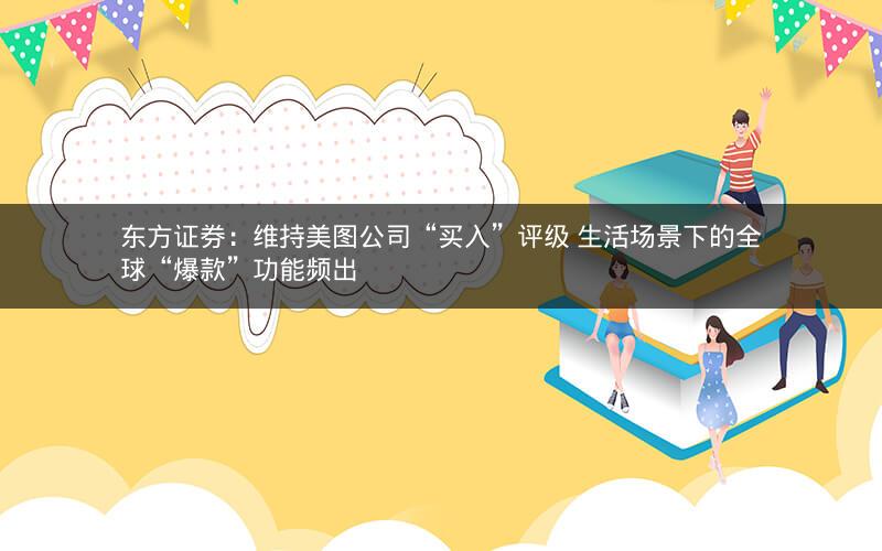 东方证券:维持美图公司“买入”评级 生活场景下的全球“爆款”功能频出 东方证券:维持美图公司“买入”评级 生活场景下的全球“爆款”功能频出