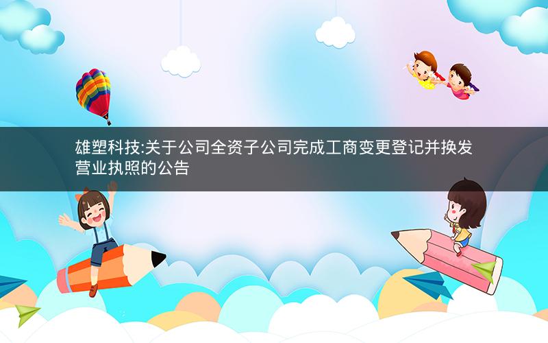 雄塑科技:关于公司全资子公司完成工商变更登记并换发营业执照的公告