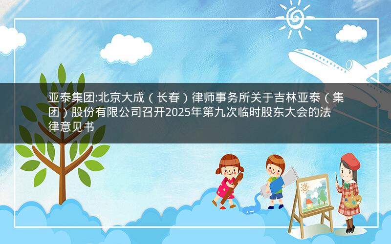 亚泰集团:北京大成（长春）律师事务所关于吉林亚泰（集团）股份有限公司召开2025年第九次临时股东大会的法律意见书