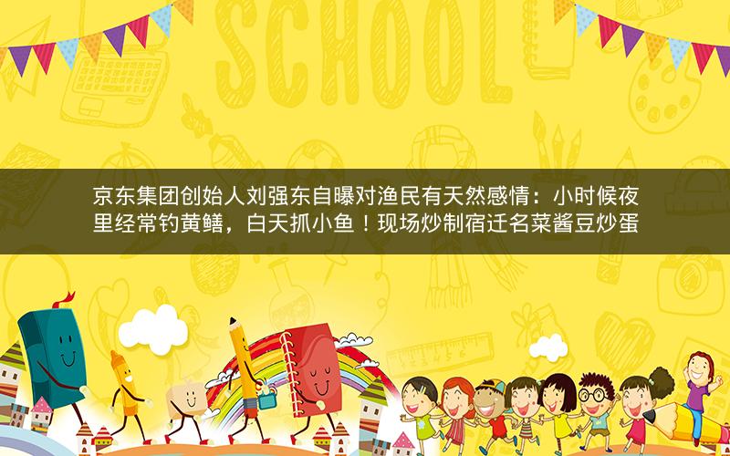 京东集团创始人刘强东自曝对渔民有天然感情:小时候夜里经常钓黄鳝,白天抓小鱼!现场炒制宿迁名菜酱豆炒蛋 京东集团创始人刘强东自曝对渔民有天然感情:小时候夜里经常钓黄鳝,白天抓小鱼!现场炒制宿迁名菜酱豆炒蛋