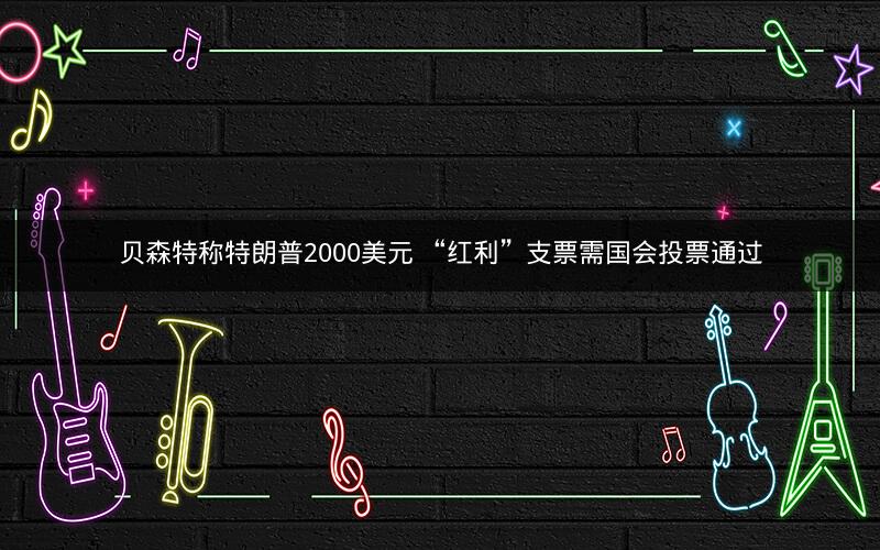 贝森特称特朗普2000美元 “红利”支票需国会投票通过 贝森特称特朗普2000美元 “红利”支票需国会投票通过