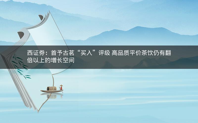 西证券:首予古茗“买入”评级 高品质平价茶饮仍有翻倍以上的增长空间 西证券:首予古茗“买入”评级 高品质平价茶饮仍有翻倍以上的增长空间