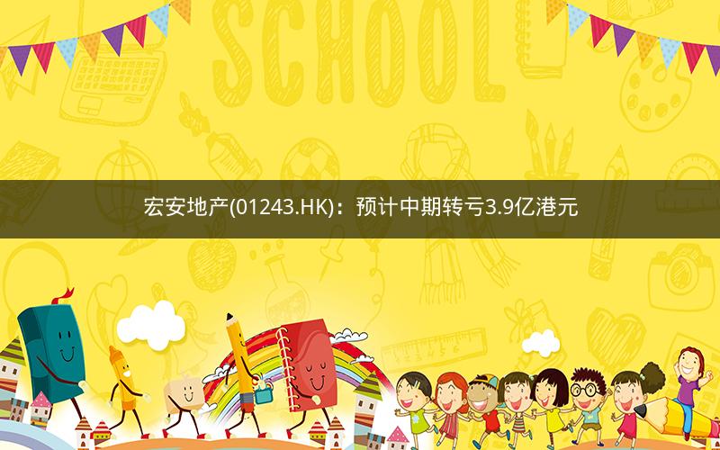 宏安地产(01243.HK):预计中期转亏3.9亿港元 宏安地产(01243.HK):预计中期转亏3.9亿港元