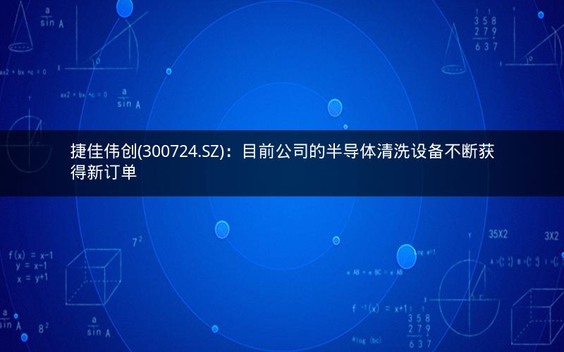 捷佳伟创(300724.SZ)：目前公司的半导体清洗设备不断获得新订单