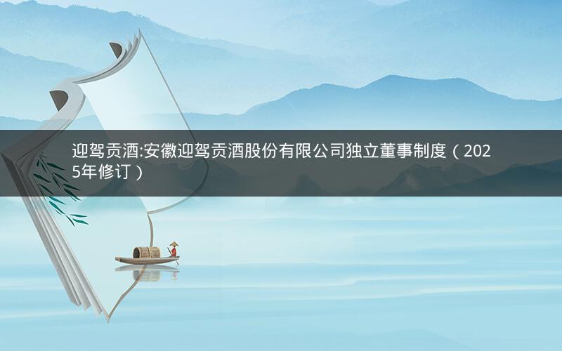 迎驾贡酒:安徽迎驾贡酒股份有限公司独立董事制度（2025年修订）