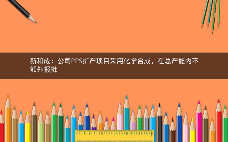 新和成:公司PPS扩产项目采用化学合成,在总产能内不额外报批 新和成:公司PPS扩产项目采用化学合成,在总产能内不额外报批