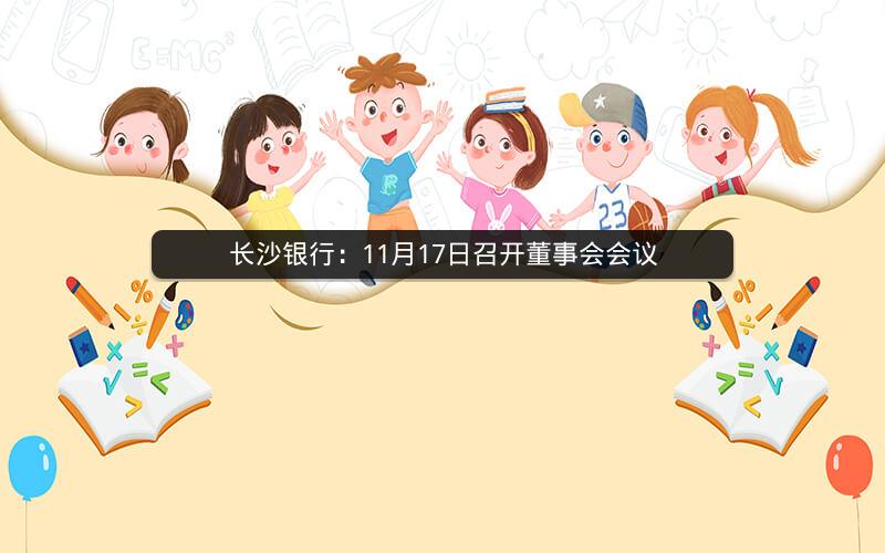 长沙银行:11月17日召开董事会会议 长沙银行:11月17日召开董事会会议