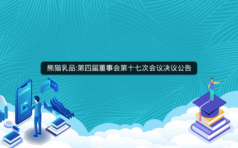 熊猫乳品:第四届董事会第十七次会议决议公告