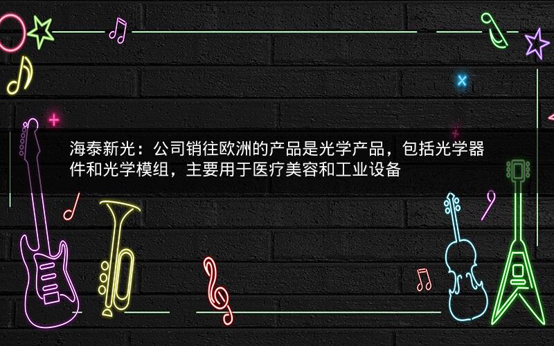 海泰新光:公司销往欧洲的产品是光学产品,包括光学器件和光学模组,主要用于医疗美容和工业设备 海泰新光:公司销往欧洲的产品是光学产品,包括光学器件和光学模组,主要用于医疗美容和工业设备