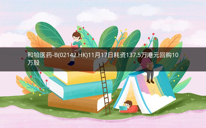 和铂医药-B(02142.HK)11月17日耗资137.5万港元回购10万股