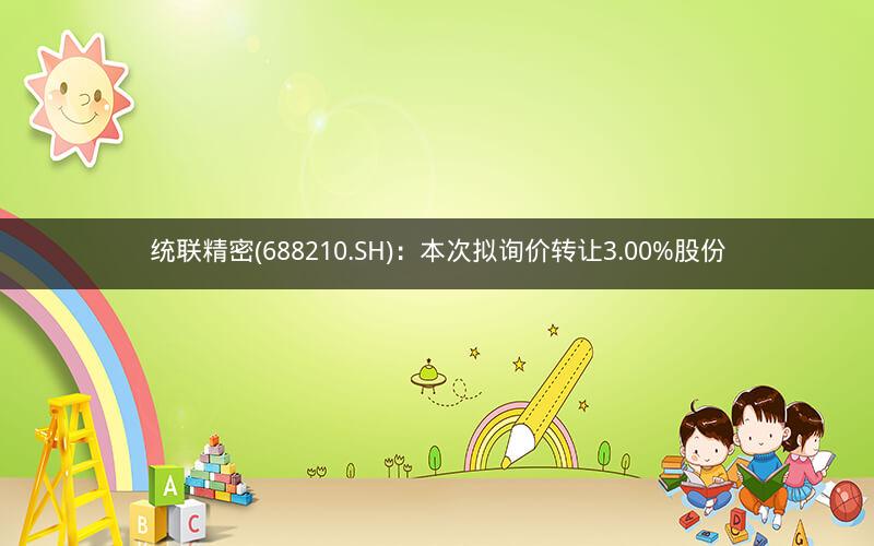 统联精密(688210.SH):本次拟询价转让3.00%股份 统联精密(688210.SH):本次拟询价转让3.00%股份
