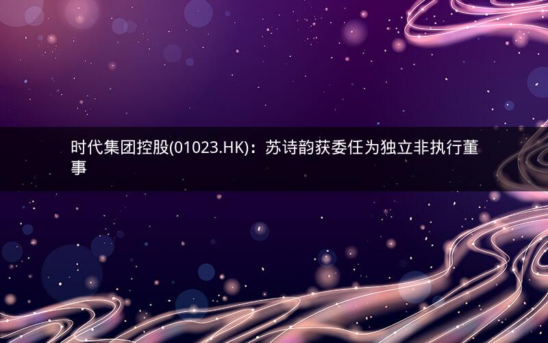 时代集团控股(01023.HK):苏诗韵获委任为独立非执行董事 时代集团控股(01023.HK):苏诗韵获委任为独立非执行董事