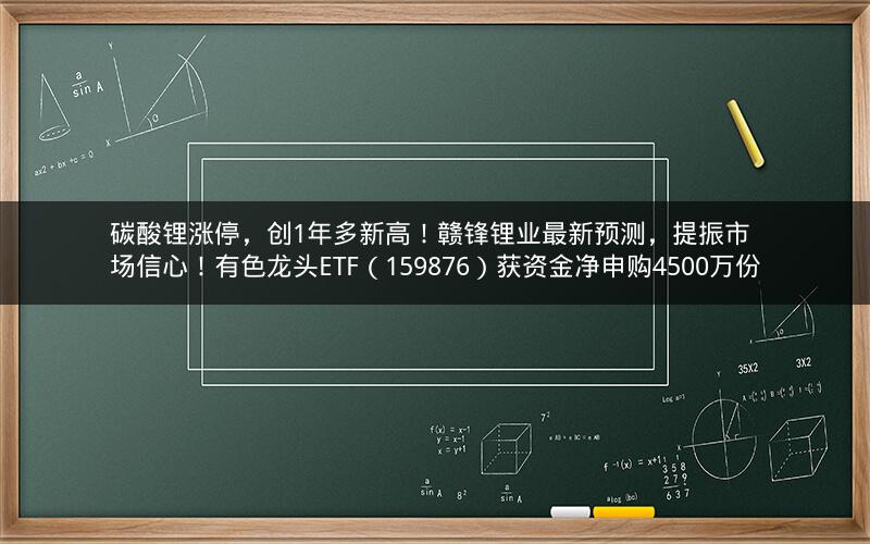 碳酸锂涨停,创1年多新高!赣锋锂业最新预测,提振市场信心!有色龙头ETF(159876)获资金净申购4500万份 碳酸锂涨停,创1年多新高!赣锋锂业最新预测,提振市场信心!有色龙头ETF(159876)获资金净申购4500万份