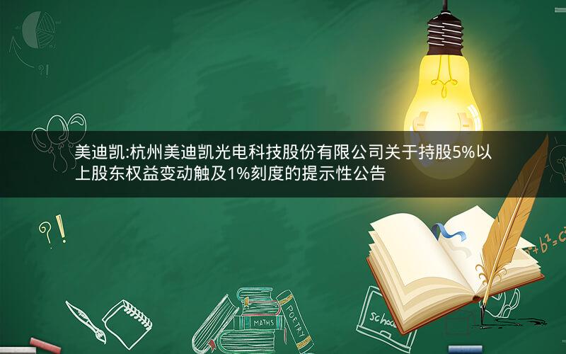 美迪凯:杭州美迪凯光电科技股份有限公司关于持股5%以上股东权益变动触及1%刻度的提示性公告