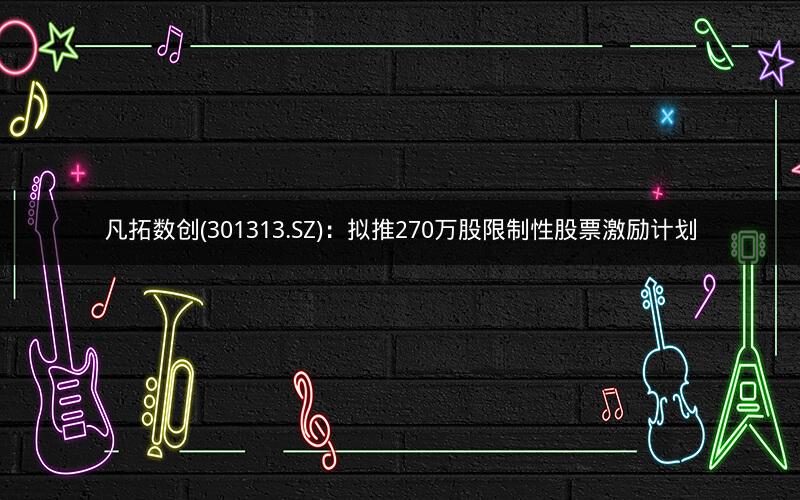 凡拓数创(301313.SZ):拟推270万股限制性股票激励计划 凡拓数创(301313.SZ):拟推270万股限制性股票激励计划