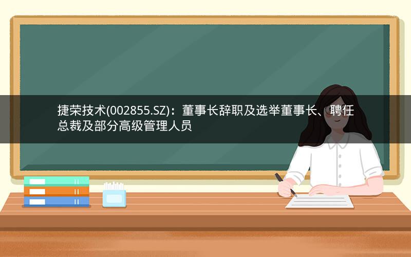 捷荣技术(002855.SZ):董事长辞职及选举董事长、聘任总裁及部分高级管理人员 捷荣技术(002855.SZ):董事长辞职及选举董事长、聘任总裁及部分高级管理人员