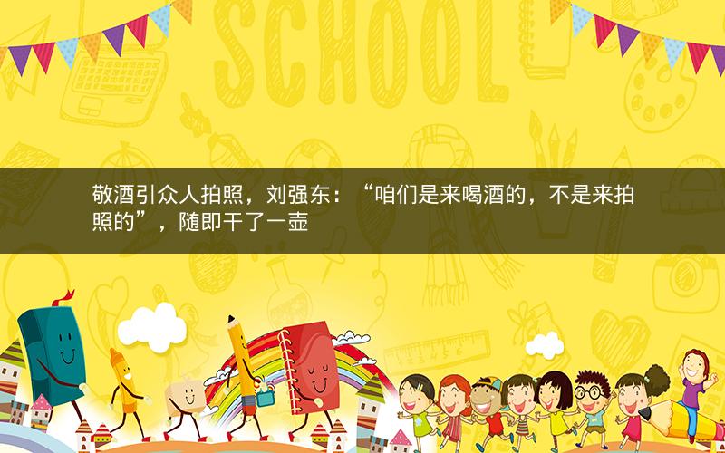 敬酒引众人拍照,刘强东:“咱们是来喝酒的,不是来拍照的”,随即干了一壶 敬酒引众人拍照,刘强东:“咱们是来喝酒的,不是来拍照的”,随即干了一壶