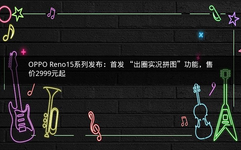OPPO Reno15系列发布:首发 “出圈实况拼图”功能,售价2999元起 OPPO Reno15系列发布:首发 “出圈实况拼图”功能,售价2999元起