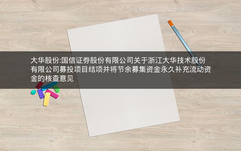 大华股份:国信证券股份有限公司关于浙江大华技术股份有限公司募投项目结项并将节余募集资金永久补充流动资金的核查意见